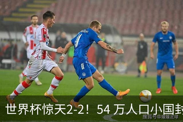 世界杯惊天2-2！54 万人口小国封神，逼平两大冠军戳中国足遗憾